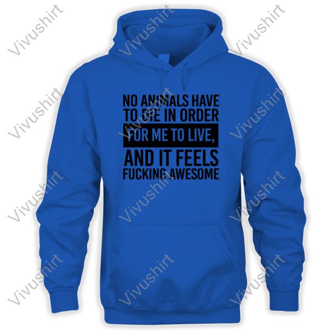 No Animals Have To Die In Order For Me To Live And It Feels Fucking Awesome Shirt