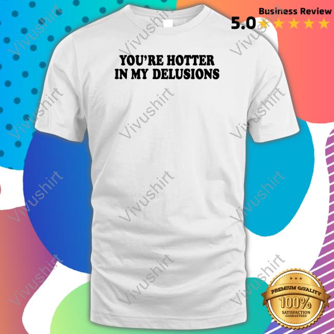 You're Hotter In My Delusions Classic Shirt