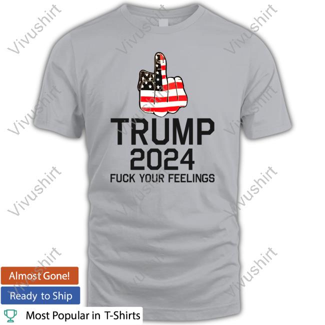 Middle Finger Trump 2024 Fuck Your Feelings T Shirt