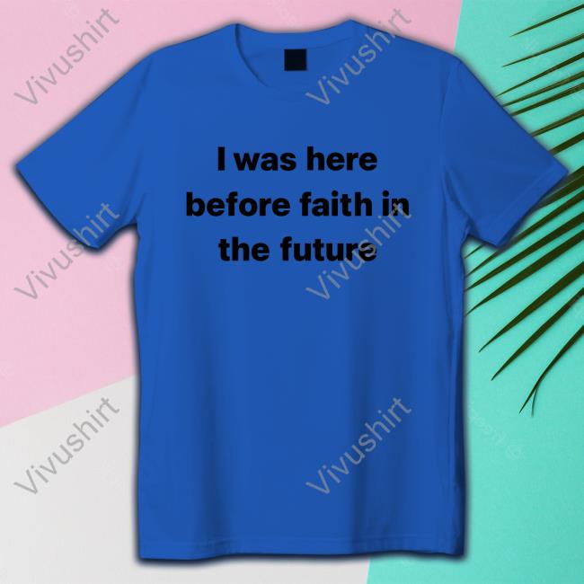 I Was Here Before Faith In The Future Tee Shirt She1sbeauty
