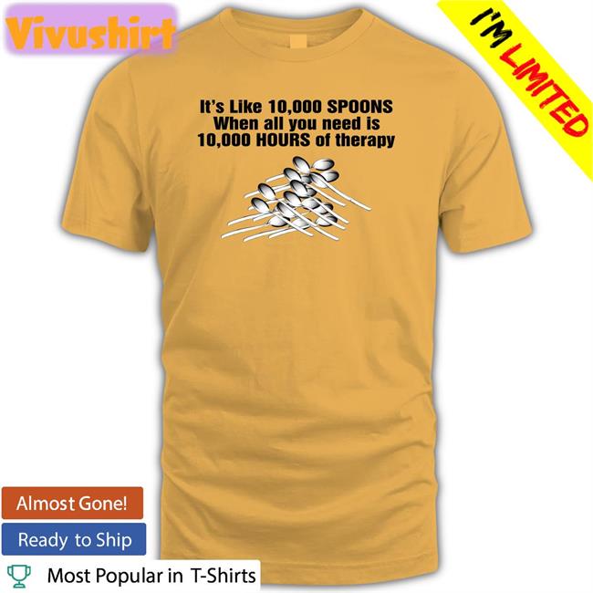 It's Like 10,000 Spoons When All You Need Is 10,000 Hours Of Therapy Shirts