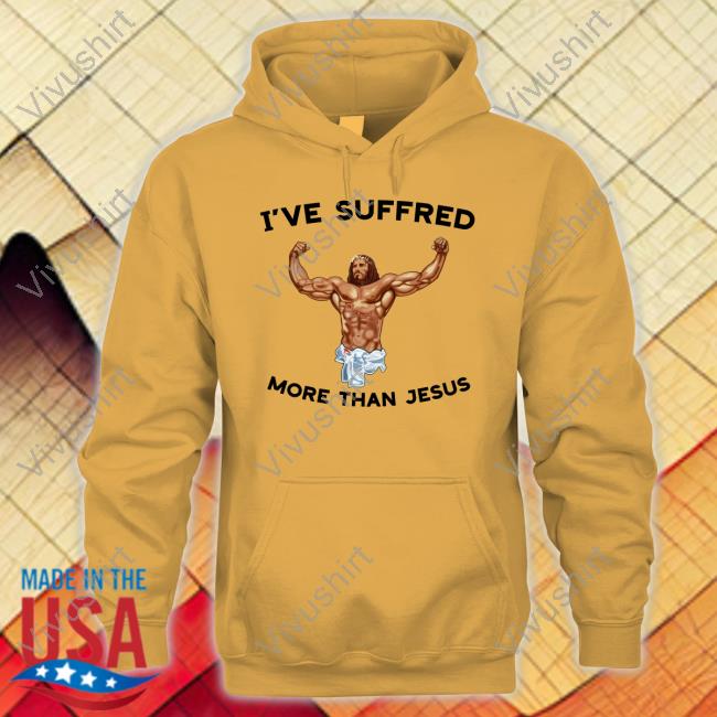 I've Suffered More Than Jesus T Shirt Shirts That Go Hard I've Suffered More Than Jesus Hoodie Sweatshirt