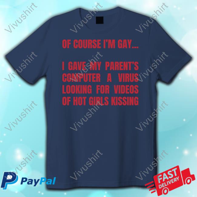 Got Funny Merch Of Course I'm Gay I Gave My Parent's Computer A Virus Looking For Videos Of Hot Girls Kissing Tee