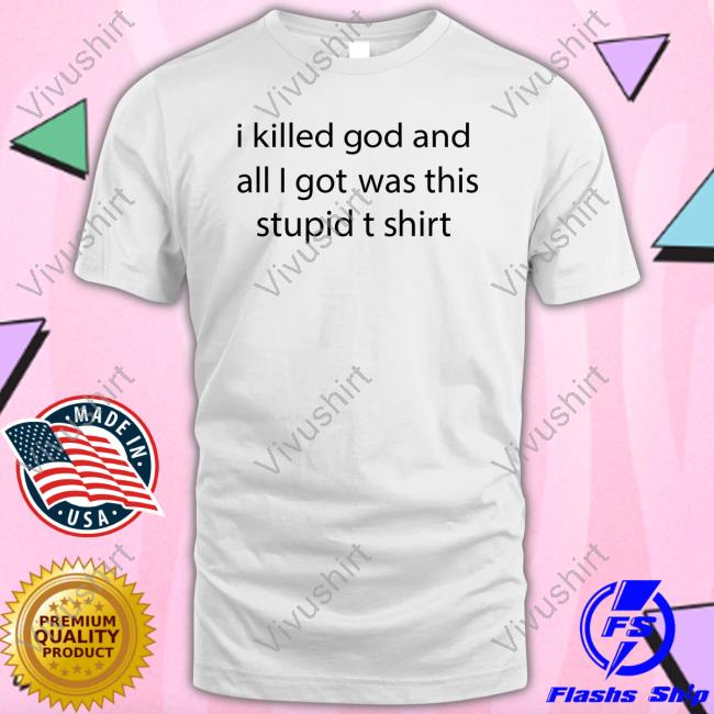 Shirts That Go Hard I Killed God And All I Got Was This Stupid T Shirt Hoodie