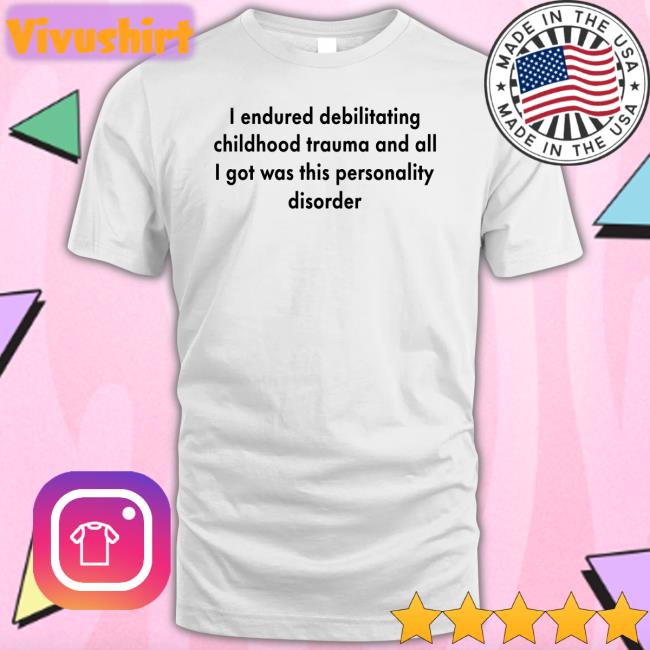 I Endured Debilitating Childhood Trauma And All I Got Was This Personality Disorder T Shirt Shirtsthtgohard