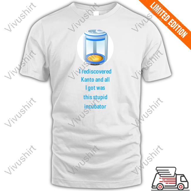 Official I Rediscovered Kanto And All I Got Was This Stupid Incubator T Shirt