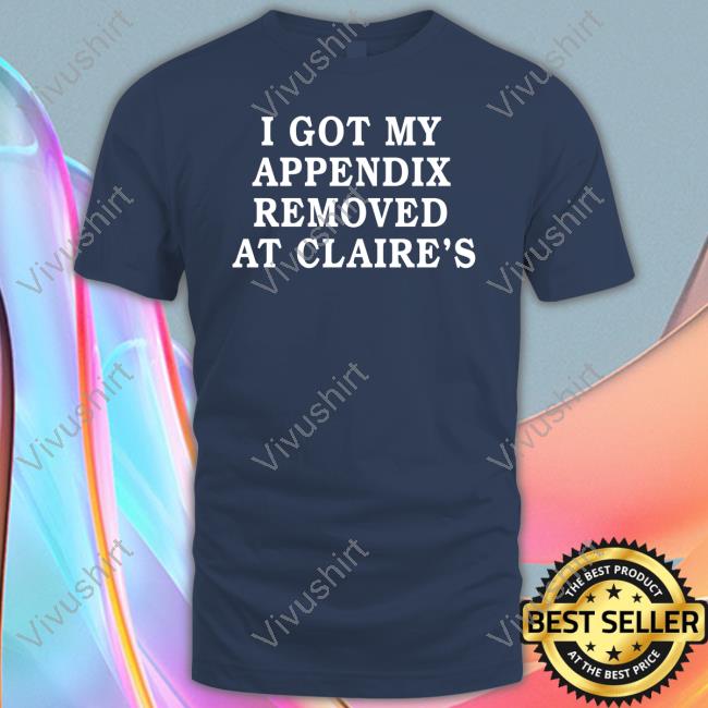 Shirtsthtgohard I Got My Appendix Removed At Claire's Shirt
