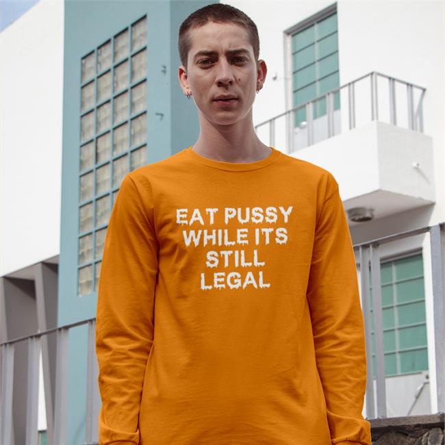 Eat Pussy While Its Still Legal T Shirt Shirts That Go Hard