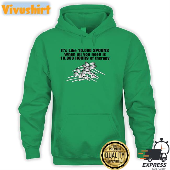 Shirts That Go It's Like 10,000 Spoons When All You Need Is 10,000 Hours Of Therapy Tee