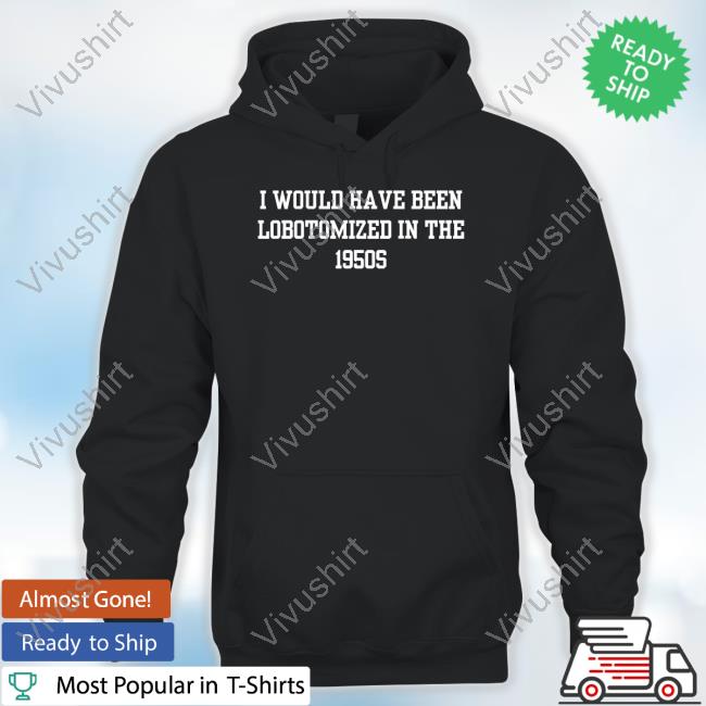Official I Would I Have Been Lobotomized In The 1950S Shirts