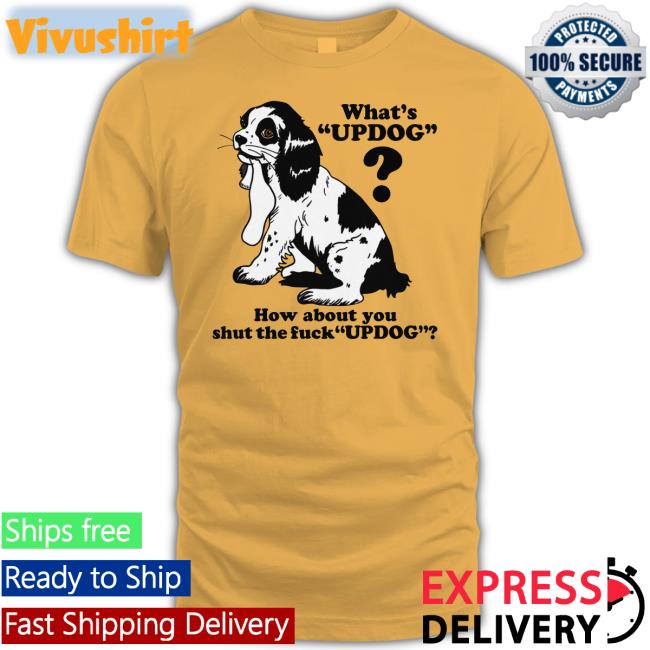 Shirtsthtgohard What's Updog How About You Shut The Fuck Updog Tee Shirts Thegoodshirts Merch
