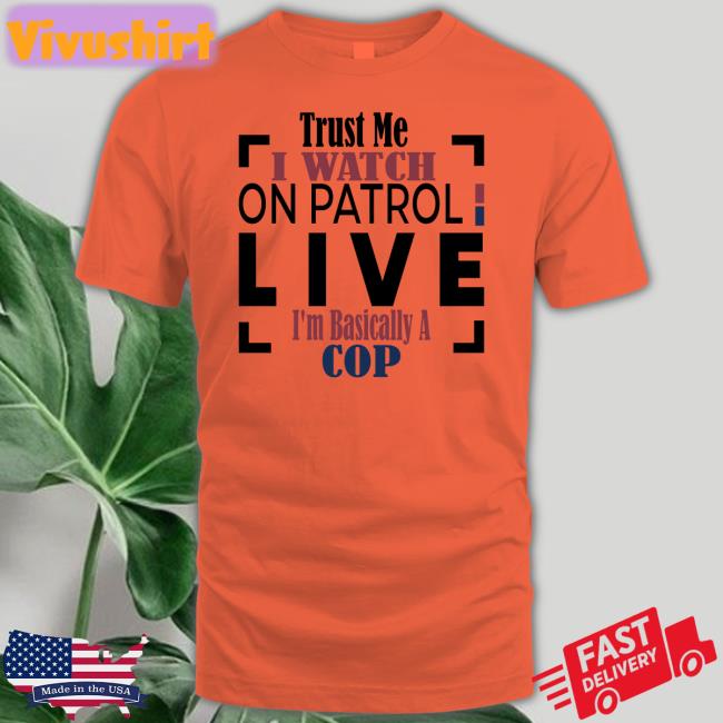 Trust Me I Watch On Patrol Live I'm Basically A Cop Tee Shirts