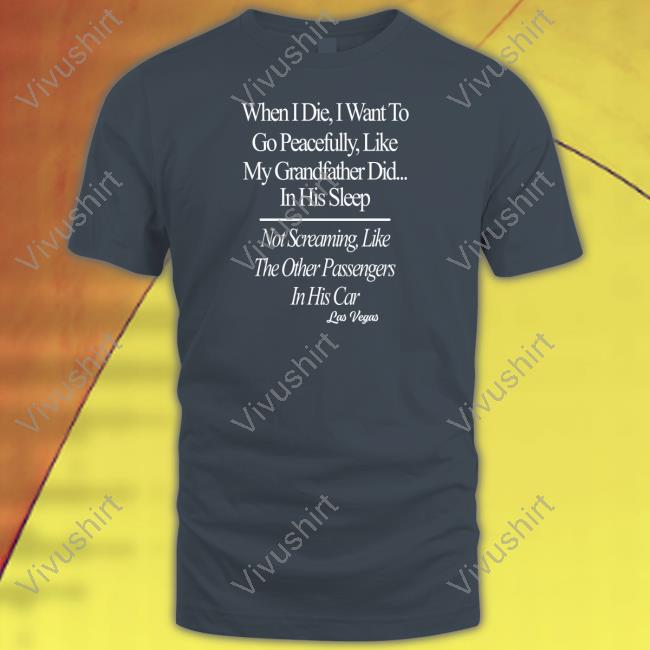 When I Die I Want To Go Peacefully Like My Grandfather Did In His Sleep T Shirts