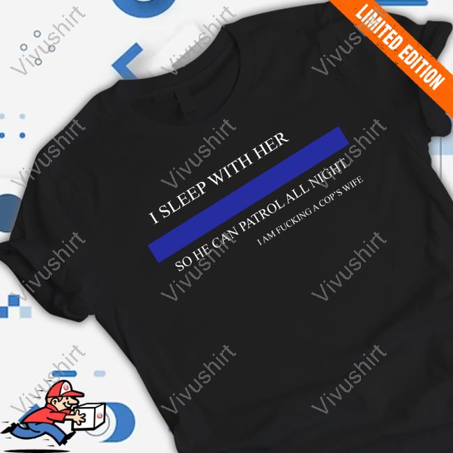 Tubzbuster I Sleep With Her So He Can Patrol All Night I Am Fucking A Cop's Wife Shirt