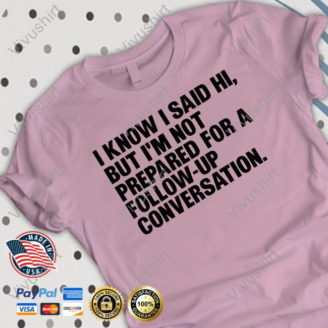 I Know I Said Hi, But I'm Not Prepared For A Follow-Up Conversation Hoodie