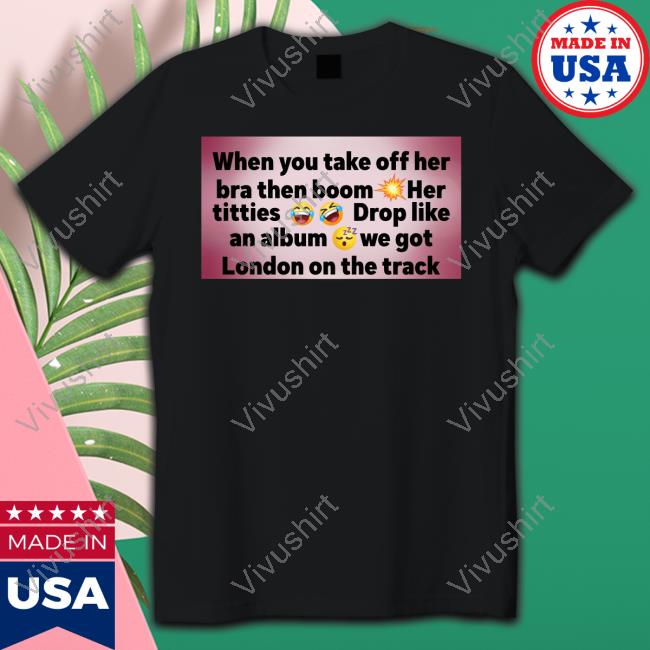 When You Take Off Her Bra Then Boom Her Titties Drop Like An Album We Got London On The Track New Shirt