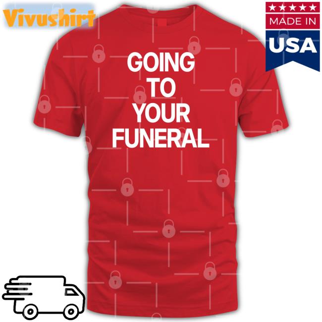 Going To Your Funeral Shirts