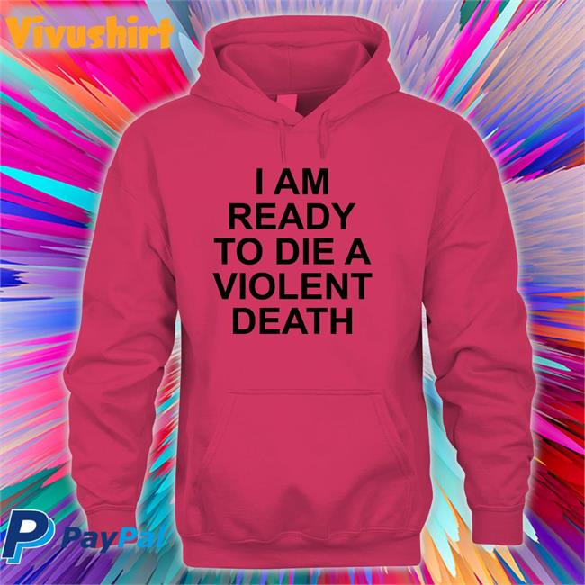 Shirtsthtgohard I Am Ready To Die A Violent Death Hoodie