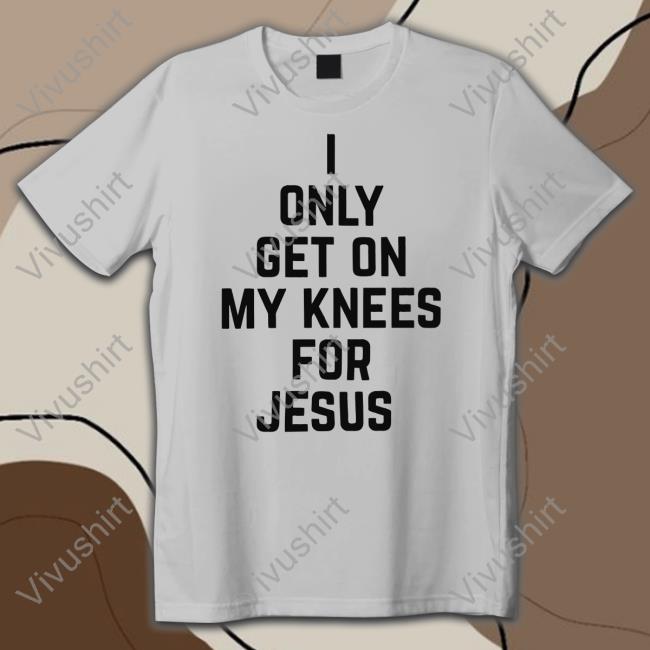 I Only Get On My Knees For Jesus Tee Shirt I Only Get On My Knees For Jesus Tee Shirt