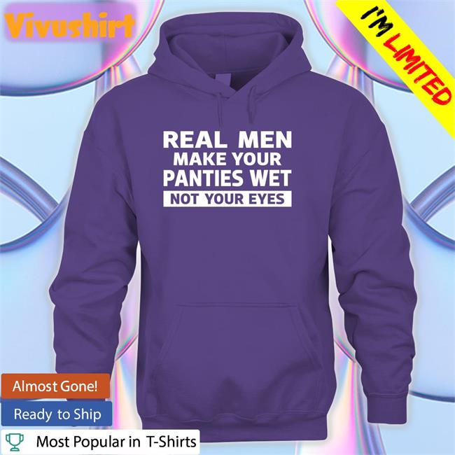 Real Men Make Your Panties Wet Not Your Eyes T Shirts