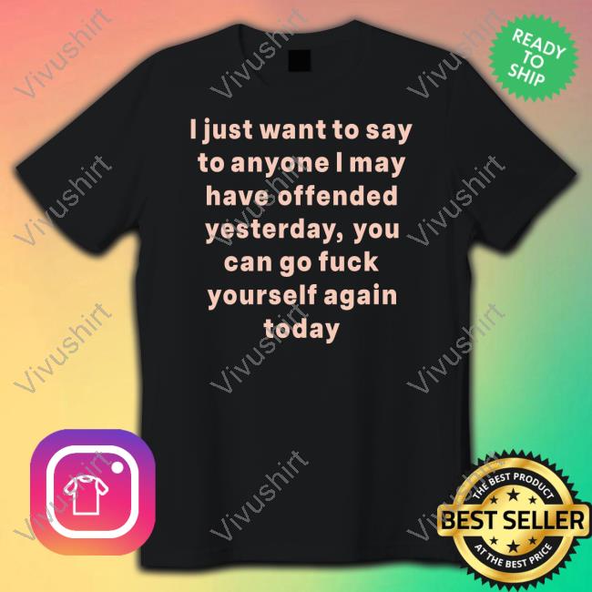 I Just Want To Say To Anyone I May Have Offended Yesterday You Can Go Fuck Yourself Again Today Shirt