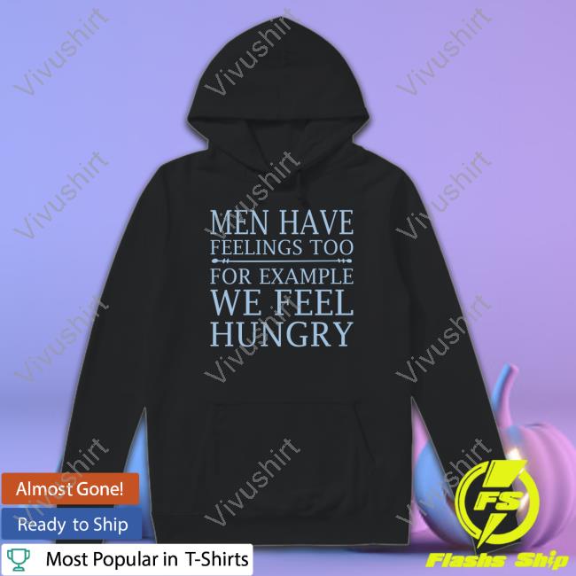 Men Have Feelings Too, For Example We Feel Hungry Shirts