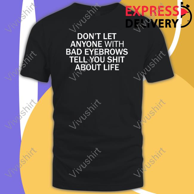 Shirts That Go Hard Don't Let Anyone With Bad Eyebrows Tell You Shit About Life Tee Shirt