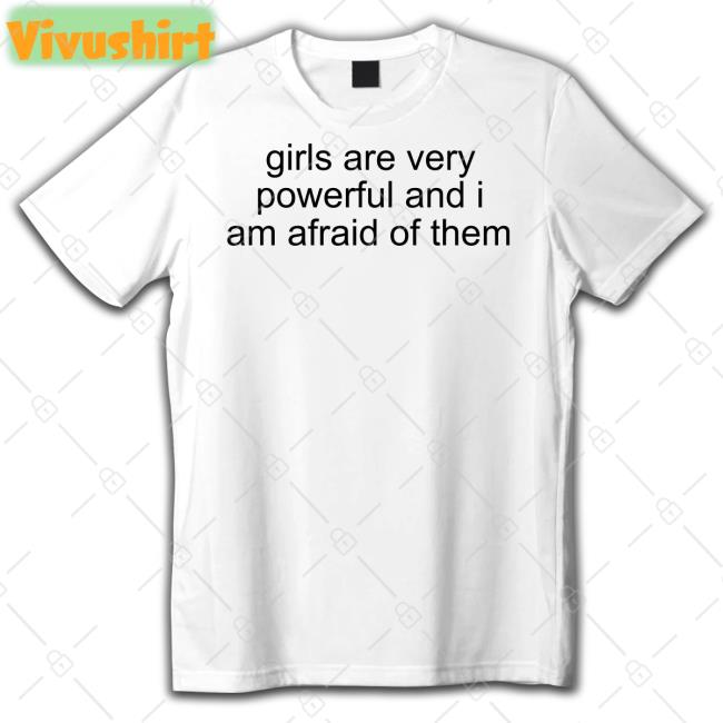 Girl Are Very Powerful And I Am Afraid Of Them T Shirt
