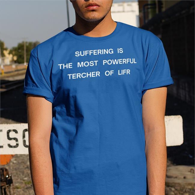 Funny Suffering Is The Most Powerful Tercher Of Lifr Shirt