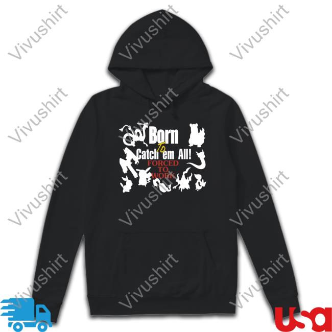 Pokemon Born To Catch Em All Forced To Work Hoodie Pokemon Born To Catch Em All Forced To Work T Shirt
