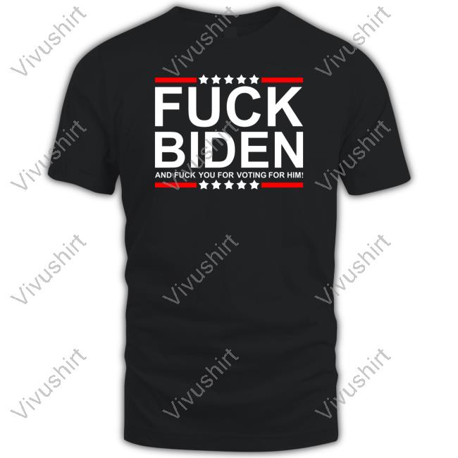 Fuck Biden And Fuck You For Voting For Him New Shirt