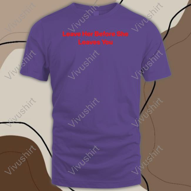 Leave Her Before She Leaves You Shirt Wakanda Forever