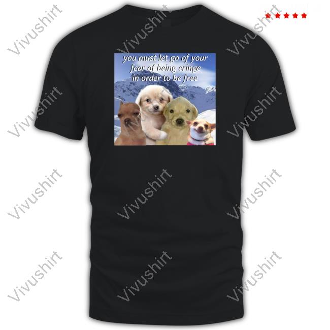 Official You Must Let Go Of Your Fear Of Being Cringe In Order To Be Free T Shirt