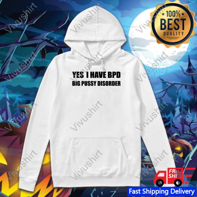 Yes I Have Bpd Big Pussy Disorder Hoodie Shirts That Go Hard