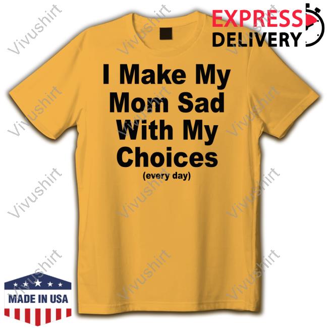 Shirts That Go Hard I Make My Mom Sad With My Choices Shirt Shirtsthtgohard