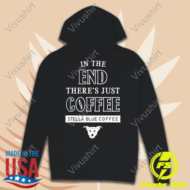 Stella Blue Coffee Shirts In The End There's Just Coffee Stella Blue Coffee Long Sleeve T Shirt