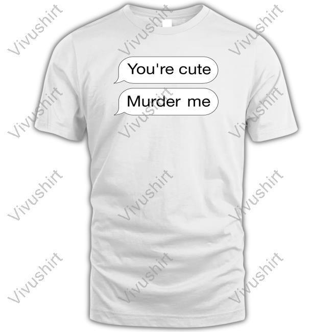 Shirts That Go Hard You're Cute Murder Me Tee