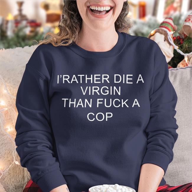 Shirts That Go Hard I'd Rather Die A Virgin Than Fuck A Cop Sweatshirt Navy
