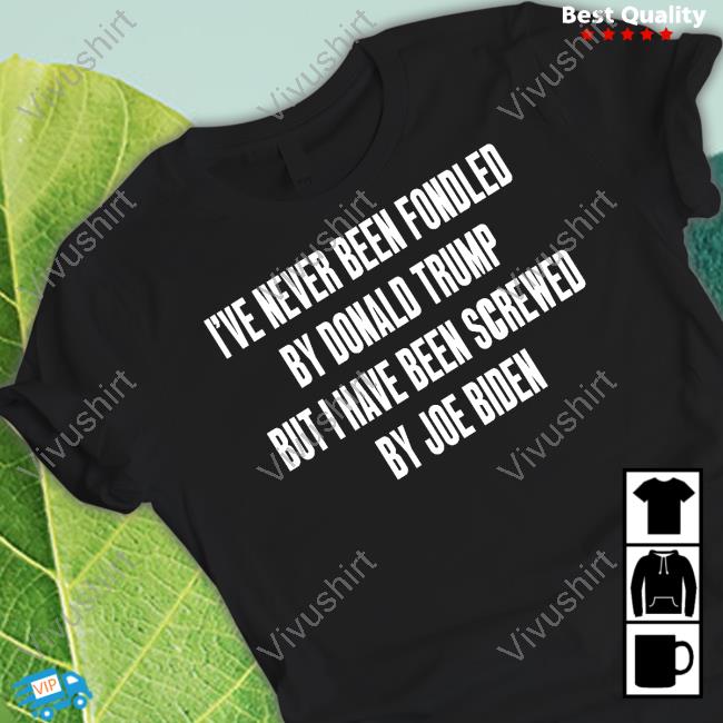 I've Never Been Fondled By Donald Trump But I Have Been Screwed By Joe Biden New Shirt