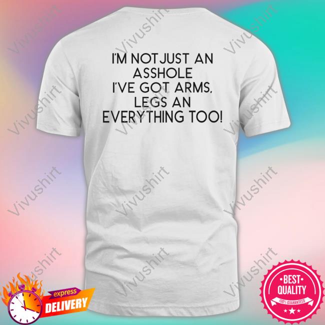 I'm Not Just An Asshole I've Got Arms Legs T Shirt Shirts That Go Hard I'm Not Just An Asshole I've Got Arms Legs An Everything Too Shirt Shirtsthtgohard