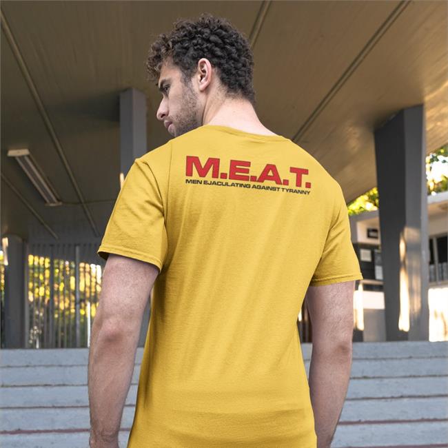M.E.A.T Men Ejaculating Against Tyranny Shirt Shirts That Go Hard