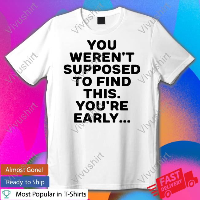 You Weren't Supposed To Find This You're Early T-Shirt, Hoodie, Tank Top, Sweater And Long Sleeve T-Shirt