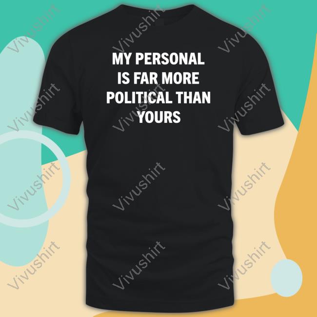 My Personal Is Far More Political Than Yours T Shirt