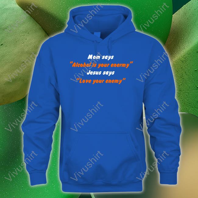 Shirtsthtgohard Mom Says Alcohol Is Your Enemy Jesus Says Love Your Enemy Hoodied Sweatshirt