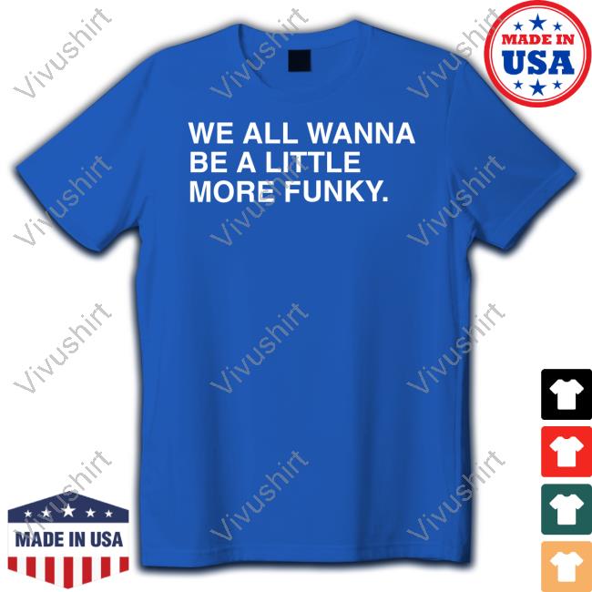 We All Wanna Be A Little More Funky Tee Shirt