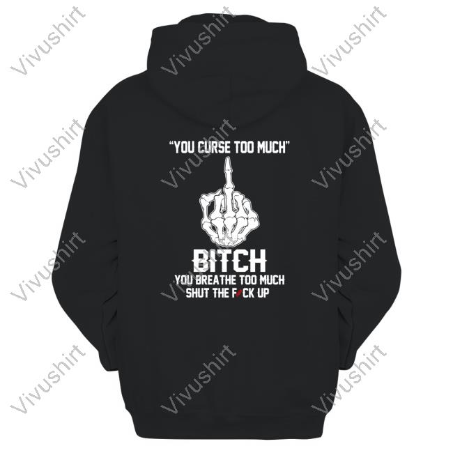 Shirts That Go Hard You Curse Too Much Bitch You Breathe Too Much Shut The Fuck Up Sweatshirt