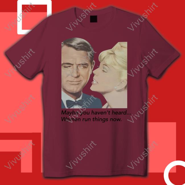 Maybe You Haven't Heard Women Run Things Now T Shirt