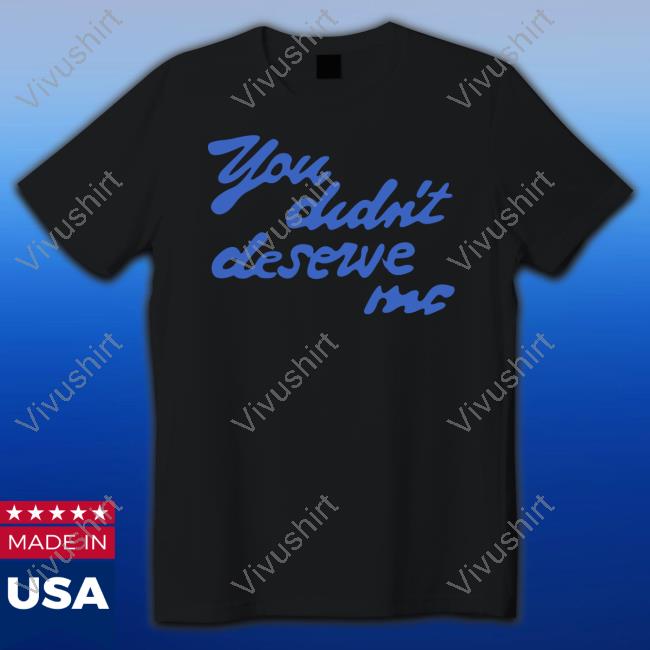 You Didn't Deserve Me Tee