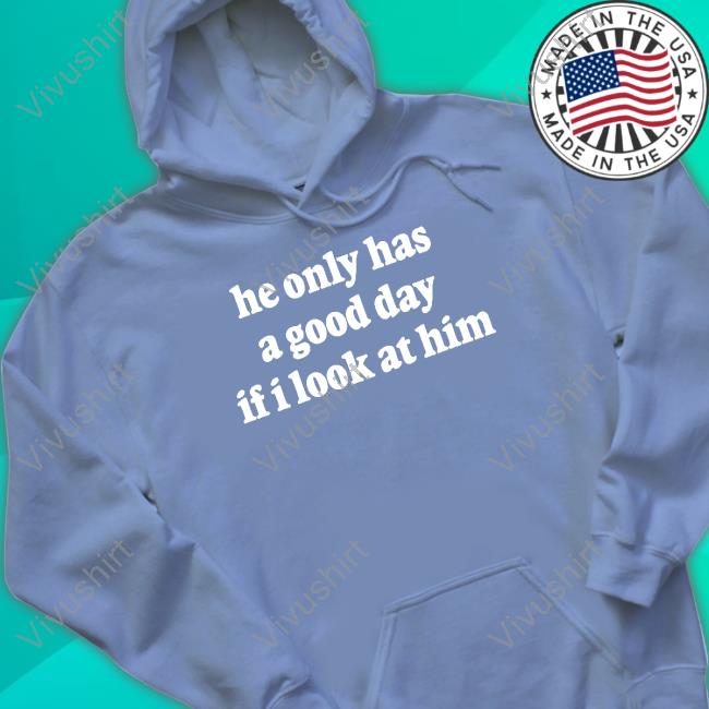 He Only Has A Good Day If I Look At Him Tee Shirt