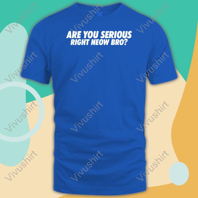 Are You Serious Right Neow Bro Hoodie Are You Serious Right Neow Bro Tees